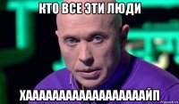 кто все эти люди хаааааааааааааааааайп