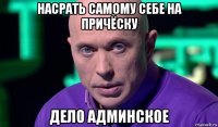 насрать самому себе на причёску дело админское