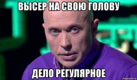 высер на свою голову дело регулярное