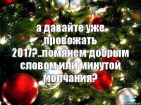 а давайте уже провожать 2017?..помянем добрым словом или минутой молчания?