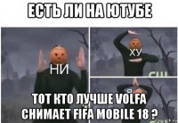 есть ли на ютубе тот кто лучше volfa снимает fifa mobile 18 ?