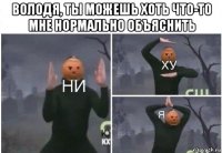 володя, ты можешь хоть что-то мне нормально объяснить 