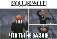 когда сказали что ты не за зож