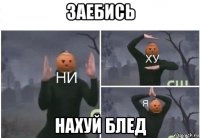 заебись нахуй блед