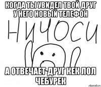 когда ты увидел твой друг у него новый телефон а отвечает друг кек лол чебурек