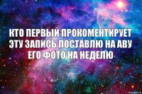 Кто первый прокоментирует эту запись поставлю на аву его фото на неделю