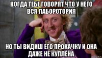 когда тебе говорят что у него вся лаборотория но ты видиш его прокачку и она даже не куплена