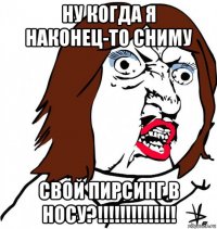 ну когда я наконец-то сниму свой пирсинг в носу?!!!!!!!!!!!!!!