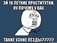 эй 18 летние проститутки, ну почему у вас такие узкие пёзды?????