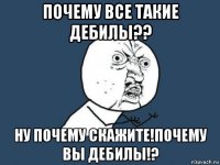 почему все такие дебилы?? ну почему скажите!почему вы дебилы!?