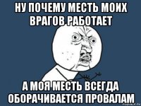 ну почему месть моих врагов работает а моя месть всегда оборачивается провалам