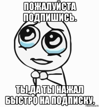 пожалуйста подпишись. ты,да ты нажал быстро на подписку.