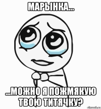 марынка... ...можно я пожмякую твою титячку?