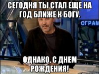 сегодня ты стал еще на год ближе к богу. однако, с днем рождения!