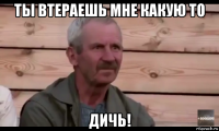 ты втераешь мне какую то дичь!