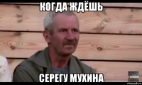 когда ждёшь серегу мухина