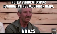 когда узнал, что урок начинается не в 8:30 как и надо, а в 8:25