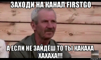 заходи на канал firstgo а если не зайдёш то ты какаха хахаха!!!