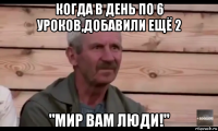 когда в день по 6 уроков,добавили ещё 2 "мир вам люди!"