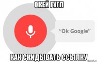 окей гугл как скидывать ссылку