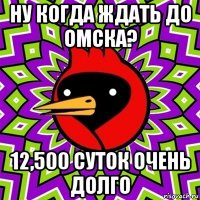 ну когда ждать до омска? 12,500 суток очень долго