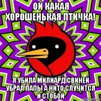 ой какая хорошенькая птичка! я убила милиард свиней убрал лапы а нито случится и стобой