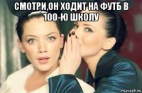 смотри,он ходит на футб в 100-ю школу 