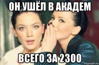 он ушёл в академ всего за 2300