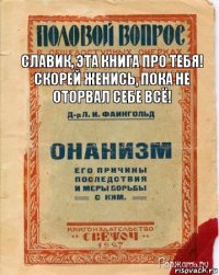 Славик, эта книга про тебя! Скорей женись, пока не оторвал себе всё!