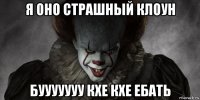 я оно страшный клоун бууууууу кхе кхе ебать