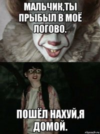 мальчик,ты прыбыл в моё логово. пошёл нахуй,я домой.