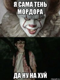 я сама тень мордора да ну на хуй