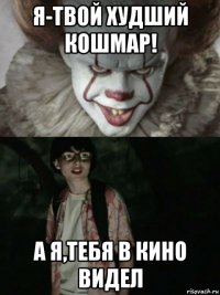 я-твой худший кошмар! а я,тебя в кино видел