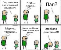 Пап, расскажи про игры своей молодости Игры... Денди... Пап? Марио.., танчики... Король лев, Маугли, Утиные истории, охота на уток... Это было офигенно!!!