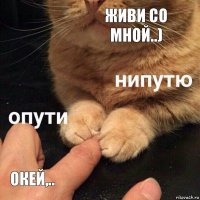 ЖИВИ СО МНОЙ..) ОКЕЙ,..