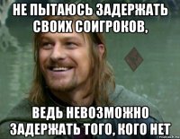 не пытаюсь задержать своих соигроков, ведь невозможно задержать того, кого нет