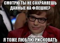 смотрю ты не сохраняешь данные на флешке? я тоже люблю рисковать