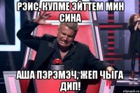 рэис, купме эйттем мин сина аша пэрэмэч, жеп чыга дип!