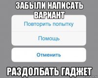 забыли написать вариант раздолбать гаджет