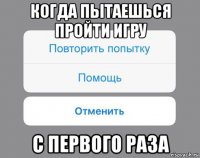 когда пытаешься пройти игру с первого раза