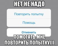 нет не надо помогать мне повторить попытку)))