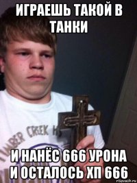 играешь такой в танки и нанёс 666 урона и осталось хп 666