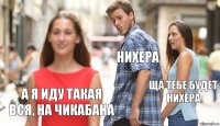 Нихера Ща тебе будет нихера А я иду такая вся, на Чикабана