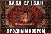 d.a.b.o_e.p.e.b.a.h с родным ковром