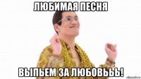 любимая песня выпьем за любовььь!