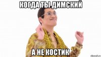 когда ты димский а не костик