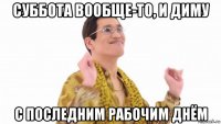 суббота вообще-то, и диму с последним рабочим днём