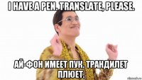 i have a pen. translate, please. ай-фон имеет пук. трандилет плюет.