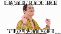 когда понравилась песня танцуешь до упаду!!!!!!