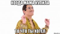 когда мама купила то что ты хотел